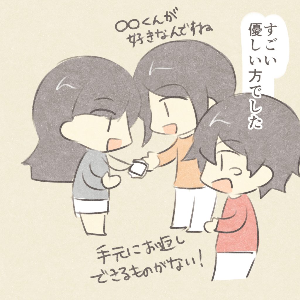 すごい優しい方でした
〇〇くんが好きなんですね
手元にお返しできるものがない！