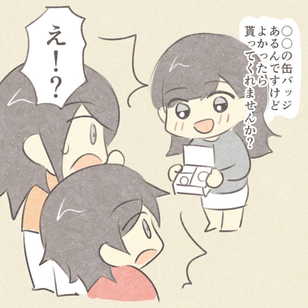 〇〇の缶バッジあるんですけどよかったら貰ってくれませんか？
え！？