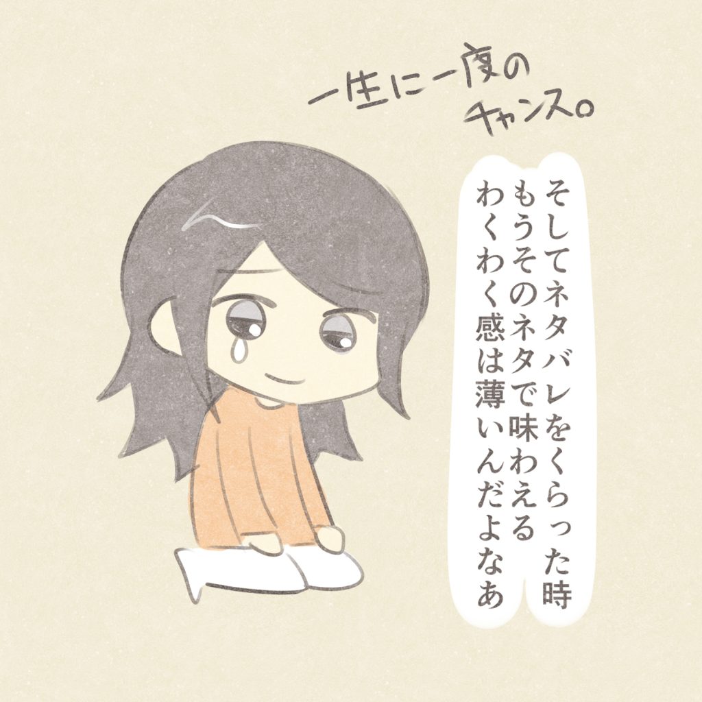 一生に一度のチャンス
そしてネタバレをくらった時
もうそのネタで味わえる
わくわく感は薄いんだよなぁ
