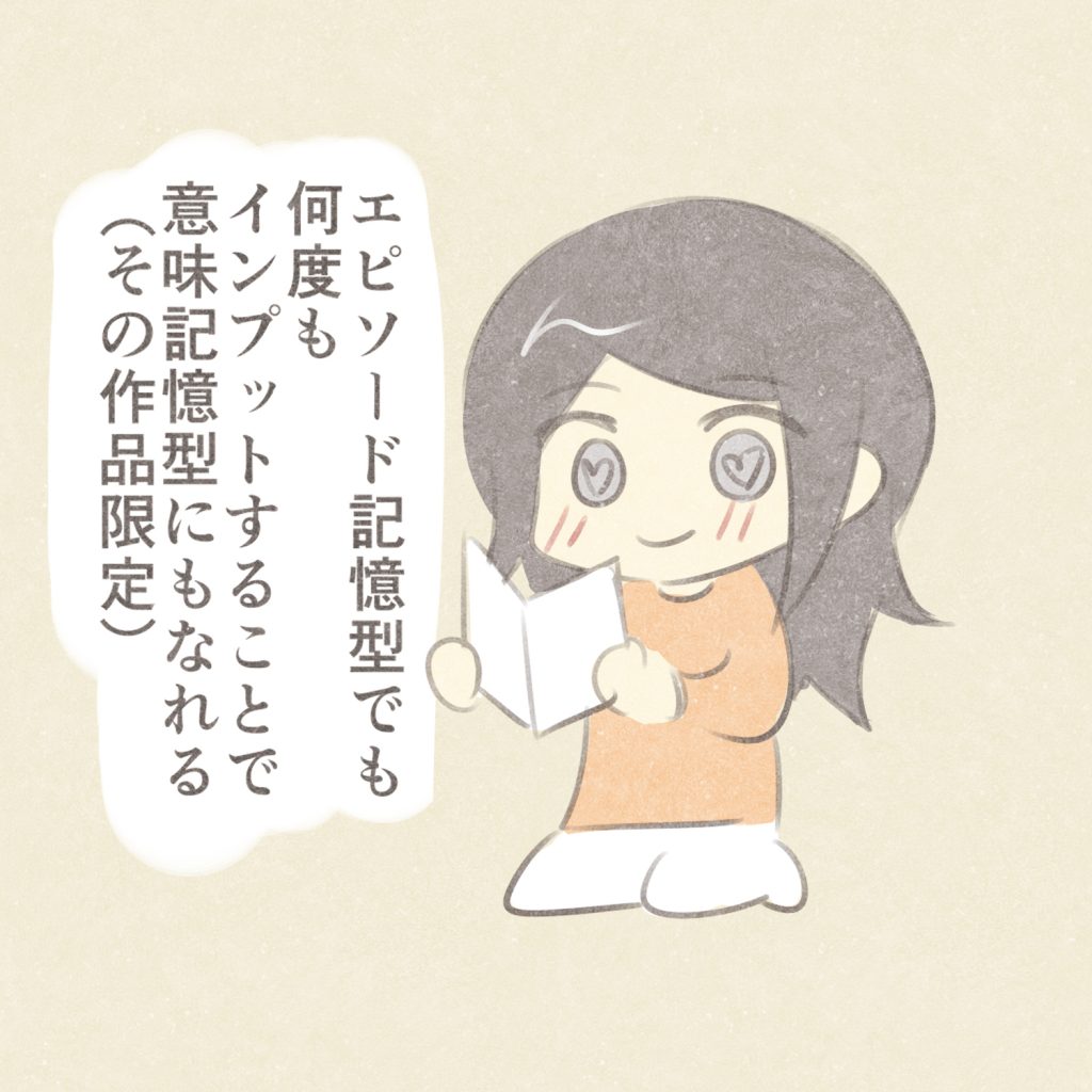エピソード記憶型でも
何度もインプットすることで
意味記憶型にもなれる（その作品限定）