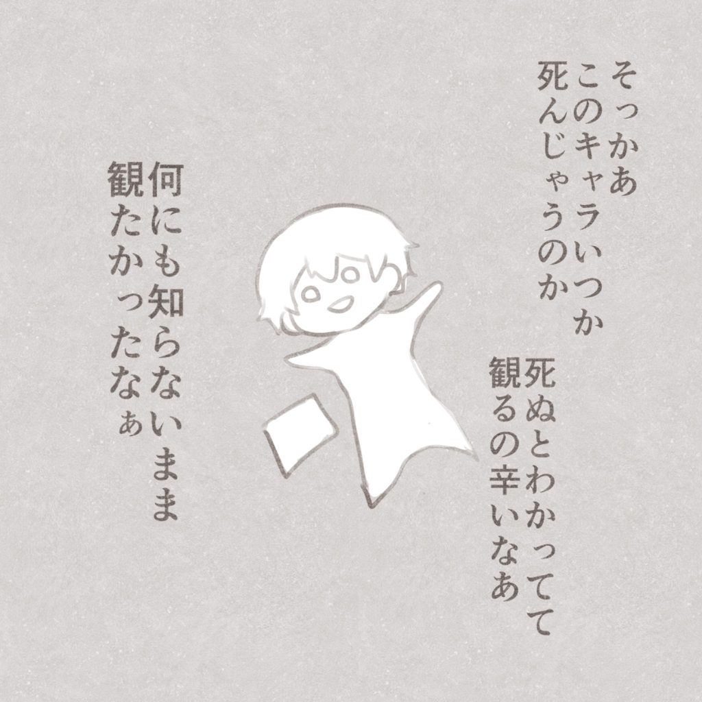 そっかあ
このキャラ死んじゃうのか
死ぬとわかってて観るの辛いなぁ
何にも知らないまま観たかったなぁ