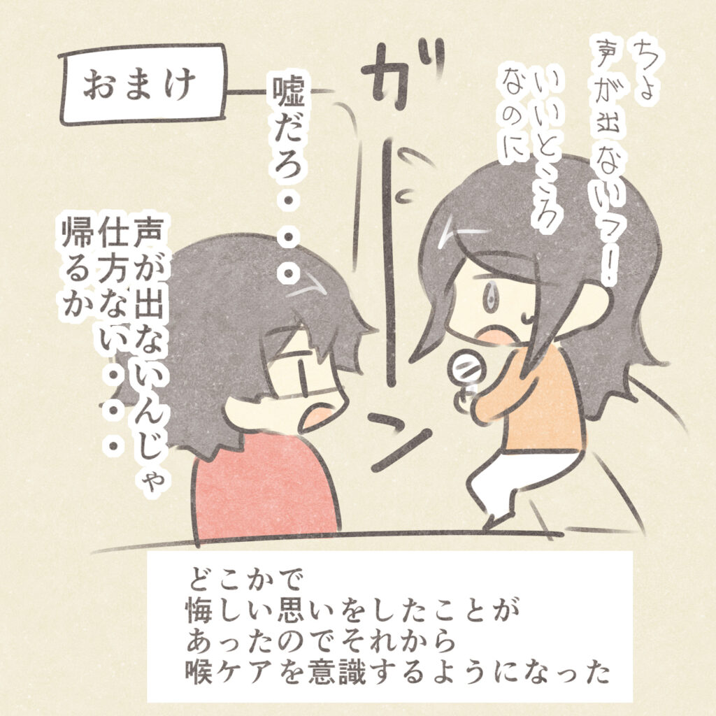 おまけ
ちょ声が出ないっ！
いいところなのに
ガーーーーーン
嘘だろ・・・
声が出ないんじゃ仕方ない・・・
帰るか
どこかで悔しい思いをしたことがあったのでそれから喉ケアを意識するようになった