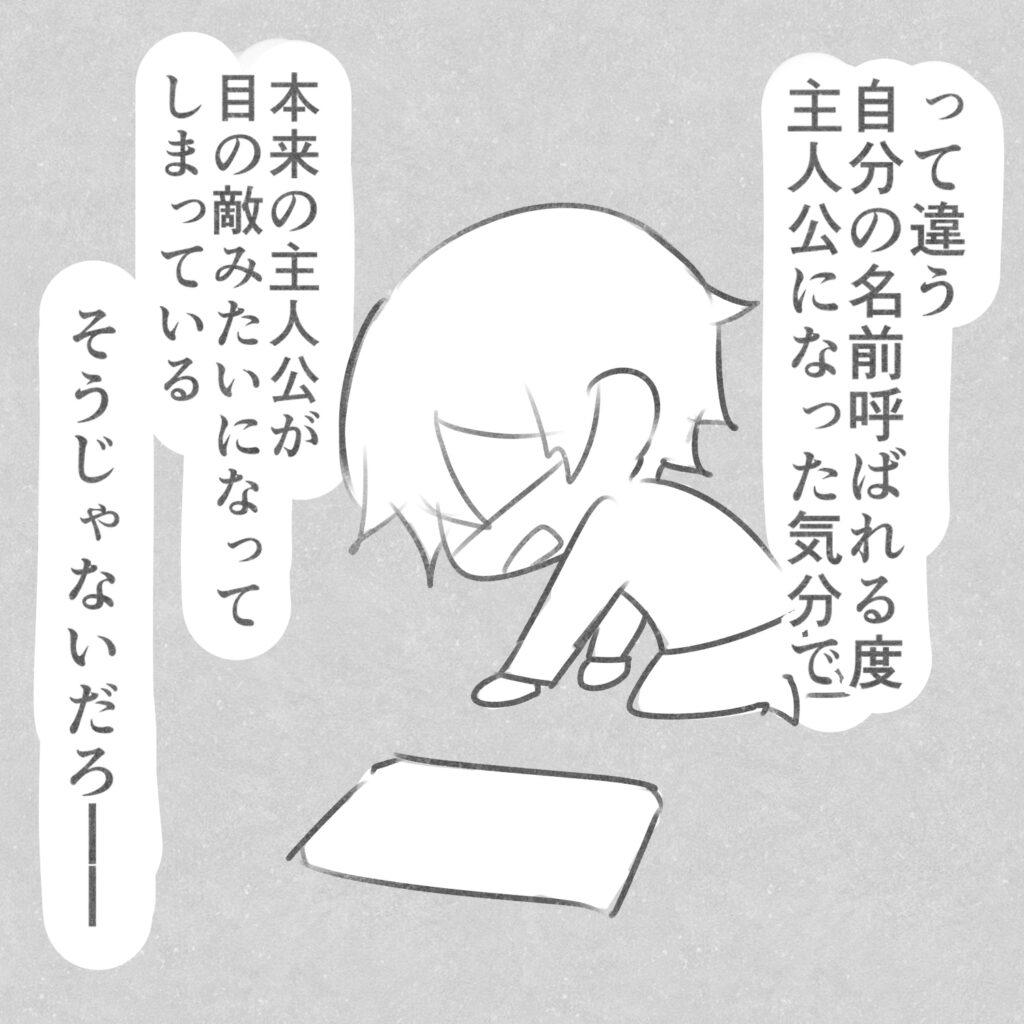 って違う
自分の名前呼ばれる度
主人公になった気分で
本来の主人公が目の敵みたいになってしまっている
そうじゃないだろ━━